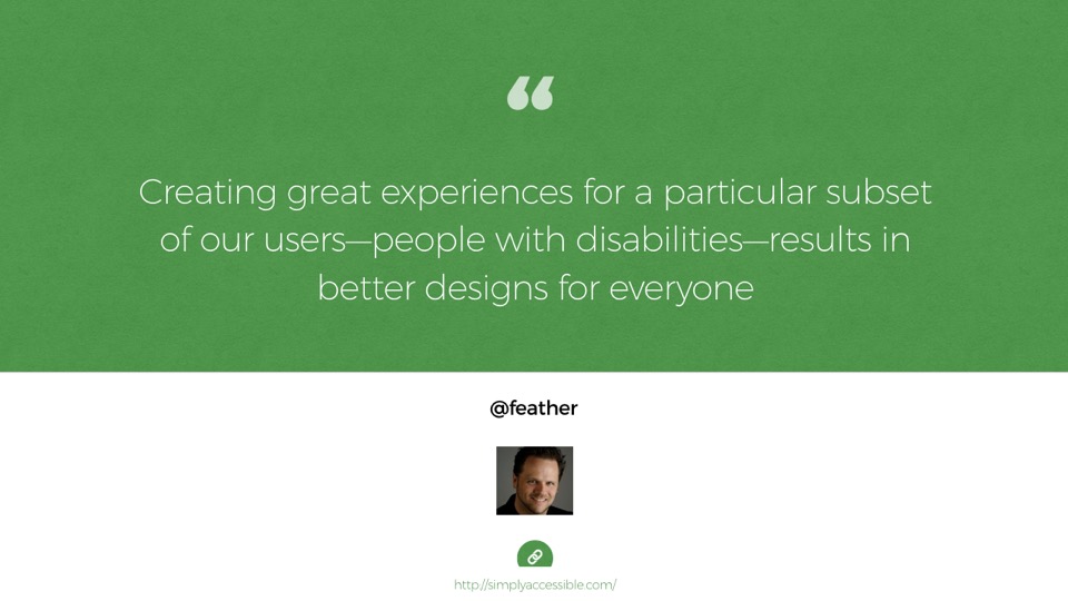 Quote from Derek Featherstone: Creating great experiences for a particular subset of our users—people with disabilities—results in better designs for everyone