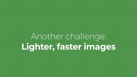 Another challenge:
Lighter, faster images